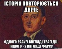 історія повторюється двічі: одного разу у вигляді трагедії, іншого - у вигляді фарсу