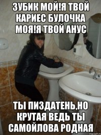 зубик мой!я твой кариес булочка моя!я твой анус ты пиздатень,но крутая ведь ты самойлова родная