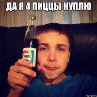 да я 4 пиццы куплю 