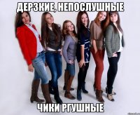 дерзкие, непослушные чики ргушные