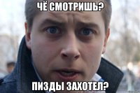 чё смотришь? пизды захотел?