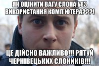 як оцінити вагу слона без використання комп'ютера???! це дійсно важливо!!! рятуй чернівецьких слоників!!!