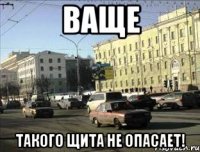 ваще такого щита не опасает!