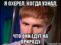 я охерел, когда узнал, что они едут на природу