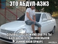 это абдул-азиз добавь его себе и уже завтра ты будешь катать на новенькой заниженной приоре