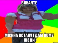 вибачте можна встану i дам йому пiзди