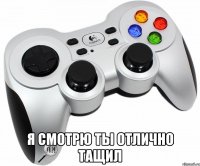  я смотрю ты отлично тащил