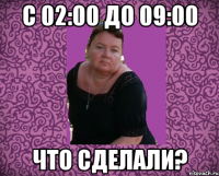 с 02:00 до 09:00 что сделали?