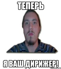 теперь я ваш дирижер!