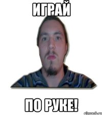 играй по руке!