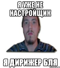 я уже не настройщик я дирижер бля