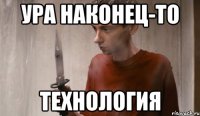 ура наконец-то технология