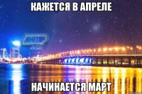 кажется в апреле начинается март