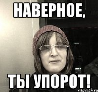 наверное, ты упорот!