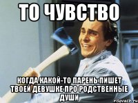 то чувство когда какой-то парень пишет твоей девушке про родственные души