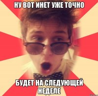 ну вот инет уже точно будет на следующей неделе