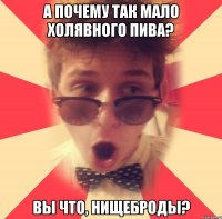 а почему так мало холявного пива? вы что, нищеброды?