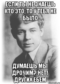 если ты не знаешь кто это, то у тебя не было думаешь мы дрочим? нет! других ебем