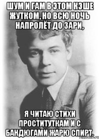 шум и гам в этом кэше жутком, но всю ночь напролёт до зари, я читаю стихи проституткам и с бандюгами жарю спирт.