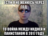 если я не женюсь через год, то война между индией и пакистаном в 2017 году