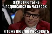 я смотрю ты не подписался на facebook я тоже люблю рисковать