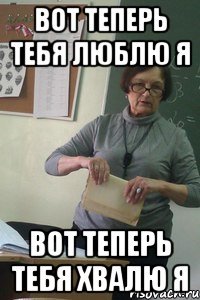 вот теперь тебя люблю я вот теперь тебя хвалю я