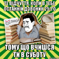 те відчуття, коли в тебе останній дзвоник 25-го тому що вчишся ти в суботу