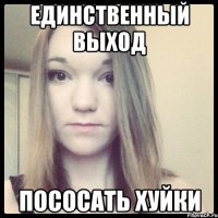 единственный выход пососать хуйки