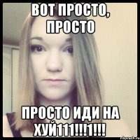 вот просто, просто просто иди на хуй111!!!1!!!