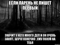 если парень не пишет первый значит у него много дел и он очень занят.. шучу конечно , ему похуй на тебя