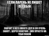 если парень не пишет первый значит у него много дел и он очень занят .. шучу конечно , ему просто на тебя похуй