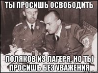 ты просишь освободить поляков из лагеря, но ты просишь без уважения