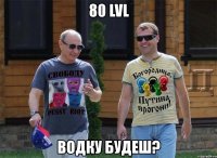 80 lvl водку будеш?