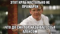 этот краб настолько не прожарен что до сих пор называет себя алексом