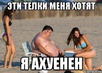 эти телки меня хотят я ахуенен