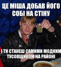 це міша добав його собі на стіну і ти станеш самими модним тусовщиком НА РАЙОНІ