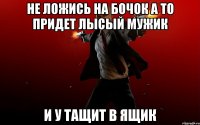 не ложись на бочок а то придет лысый мужик и у тащит в ящик