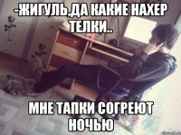 -жигуль,да какие нахер телки.. мне тапки согреют ночью