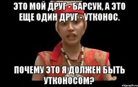 это мой друг - барсук, а это еще один друг - утконос. почему это я должен быть утконосом?