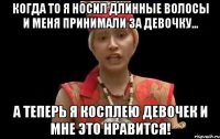 когда то я носил длинные волосы и меня принимали за девочку... а теперь я косплею девочек и мне это нравится!