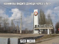 каким вы видите Донецк через 5 лет? без меня