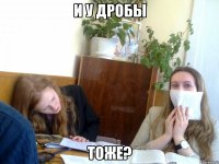 и у дробы тоже?