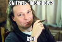 сыграть "казанову"? хуй!