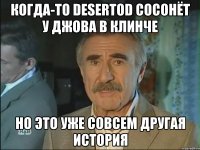 когда-то desertod сосонёт у джова в клинче но это уже совсем другая история