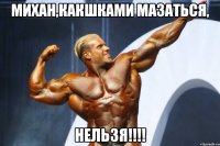 михан,какшками мазаться, нельзя!!!