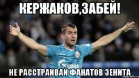 кержаков,забей! не расстраивай фанатов зенита