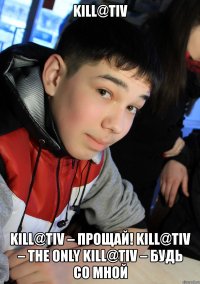 kill@tiv kill@tiv – прощай! kill@tiv – the only kill@tiv – будь со мной