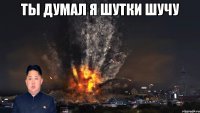 ты думал я шутки шучу 