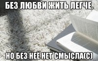 без любви жить легче. но без неё нет смысла(c)