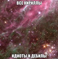 все кириллы идиоты и дебилы